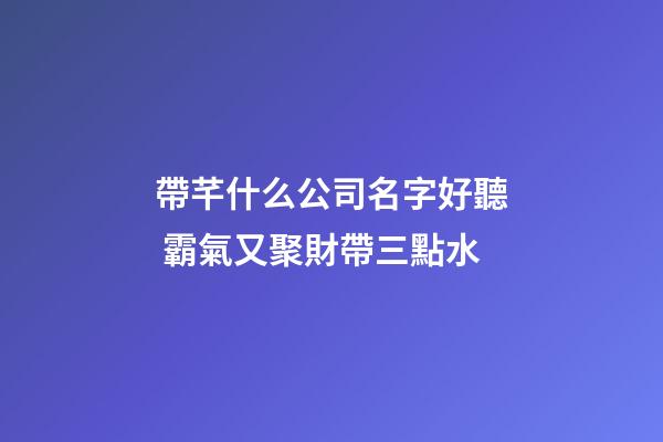 帶芊什么公司名字好聽 霸氣又聚財帶三點水-第1張-公司起名-玄機派